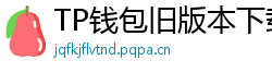 TP钱包旧版本下载 - TP钱包历史版本下载｜兼容性解决方案